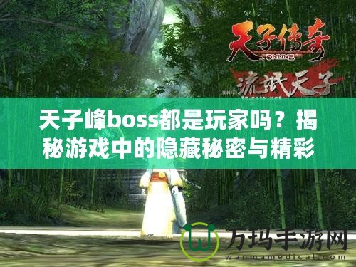 天子峰boss都是玩家嗎？揭秘游戲中的隱藏秘密與精彩玩法！
