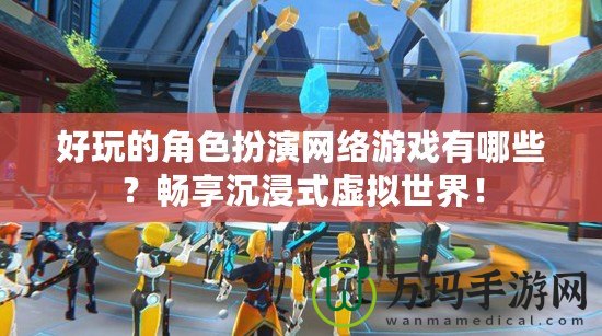 好玩的角色扮演網絡游戲有哪些？暢享沉浸式虛擬世界！