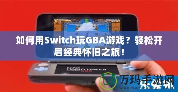 如何用Switch玩GBA游戲？輕松開啟經典懷舊之旅！