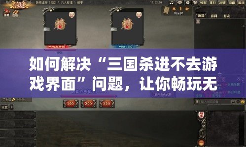 如何解決“三國(guó)殺進(jìn)不去游戲界面”問題，讓你暢玩無阻！