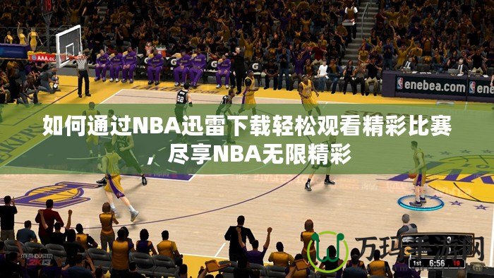 如何通過NBA迅雷下載輕松觀看精彩比賽，盡享NBA無限精彩