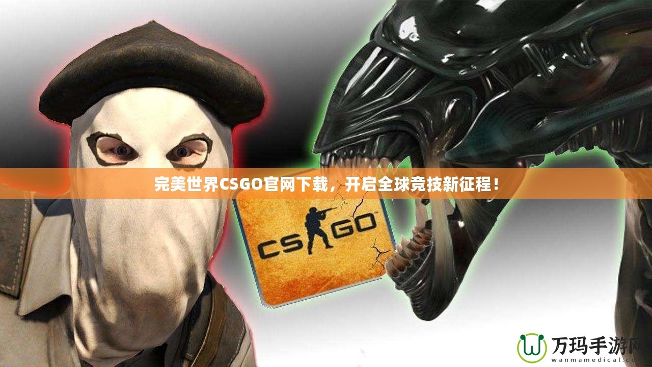 完美世界CSGO官網下載，開啟全球競技新征程！
