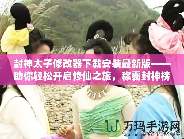 封神太子修改器下載安裝最新版——助你輕松開啟修仙之旅，稱霸封神榜！