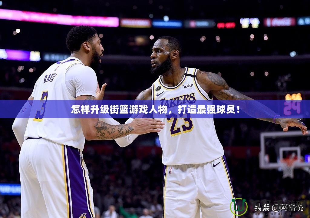 怎樣升級(jí)街籃游戲人物，打造最強(qiáng)球員！