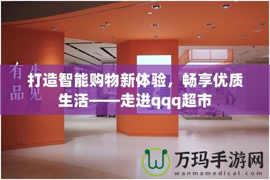 打造智能購物新體驗，暢享優(yōu)質(zhì)生活——走進qqq超市