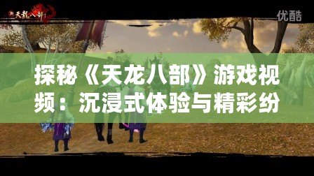 探秘《天龍八部》游戲視頻：沉浸式體驗與精彩紛呈的武俠世界