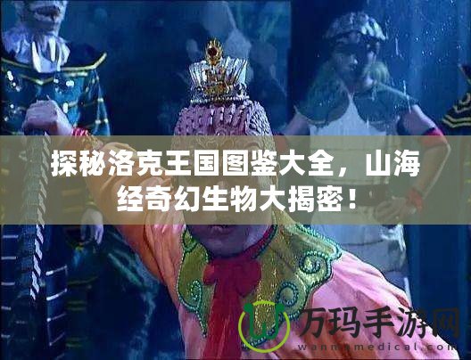 探秘洛克王國圖鑒大全，山海經(jīng)奇幻生物大揭密！