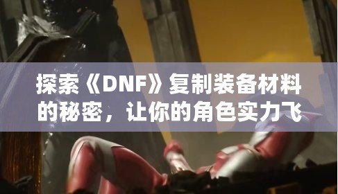 探索《DNF》復制裝備材料的秘密，讓你的角色實力飛躍！