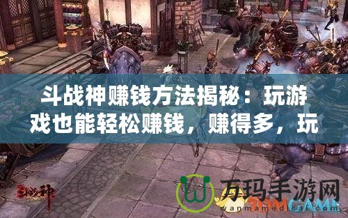 斗戰(zhàn)神賺錢方法揭秘：玩游戲也能輕松賺錢，賺得多，玩得爽！