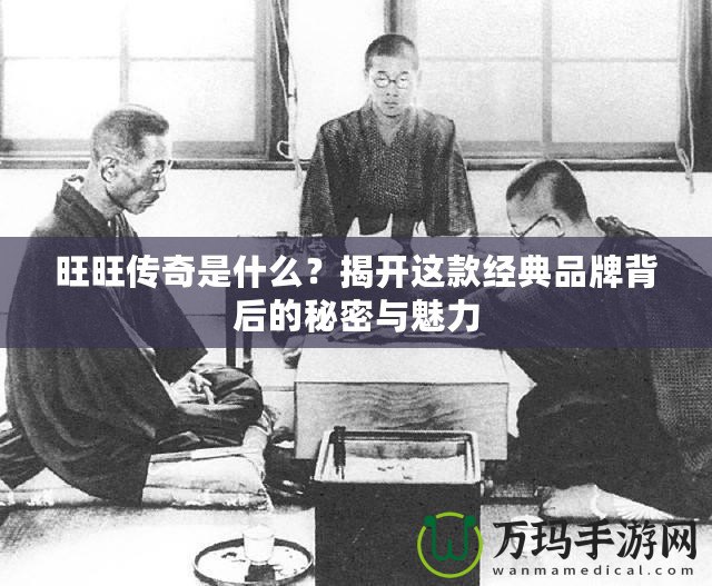 旺旺傳奇是什么？揭開(kāi)這款經(jīng)典品牌背后的秘密與魅力