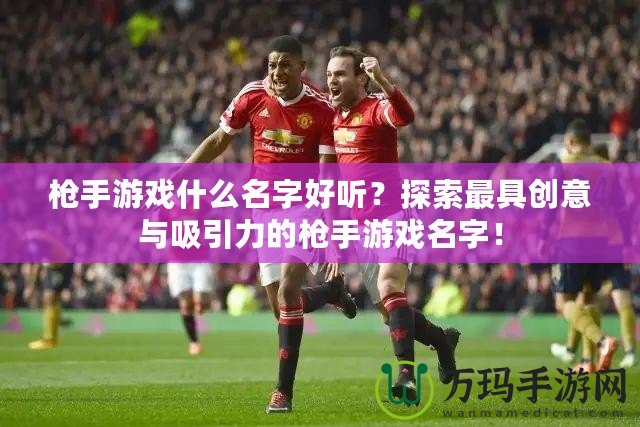 槍手游戲什么名字好聽？探索最具創意與吸引力的槍手游戲名字！