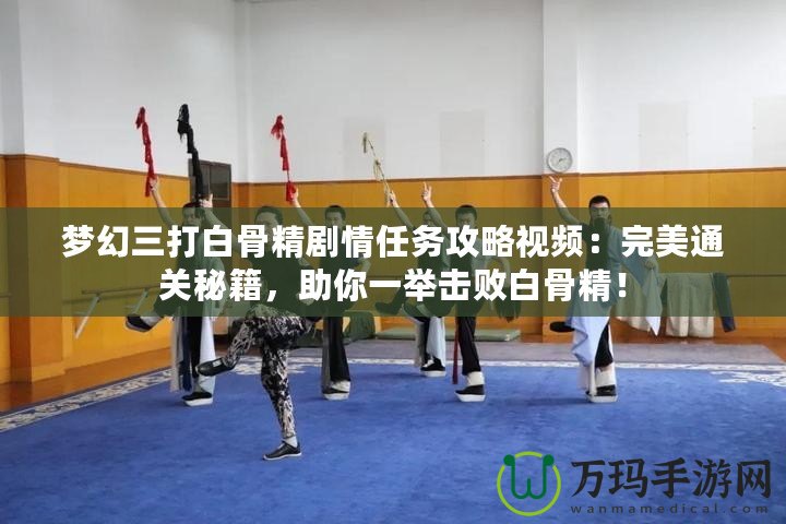 夢(mèng)幻三打白骨精劇情任務(wù)攻略視頻：完美通關(guān)秘籍，助你一舉擊敗白骨精！