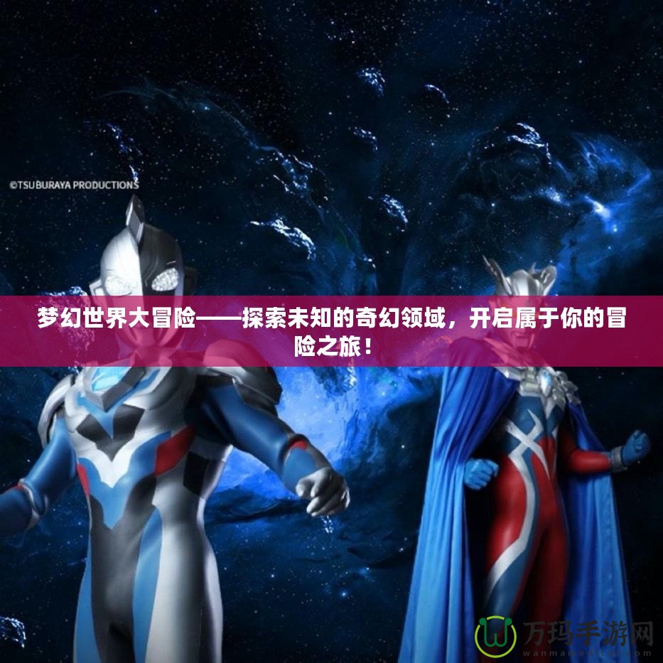 夢幻世界大冒險——探索未知的奇幻領域，開啟屬于你的冒險之旅！