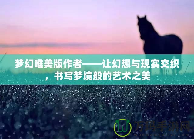夢幻唯美版作者——讓幻想與現實交織，書寫夢境般的藝術之美