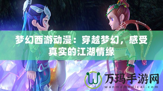 夢幻西游動漫：穿越夢幻，感受真實的江湖情緣