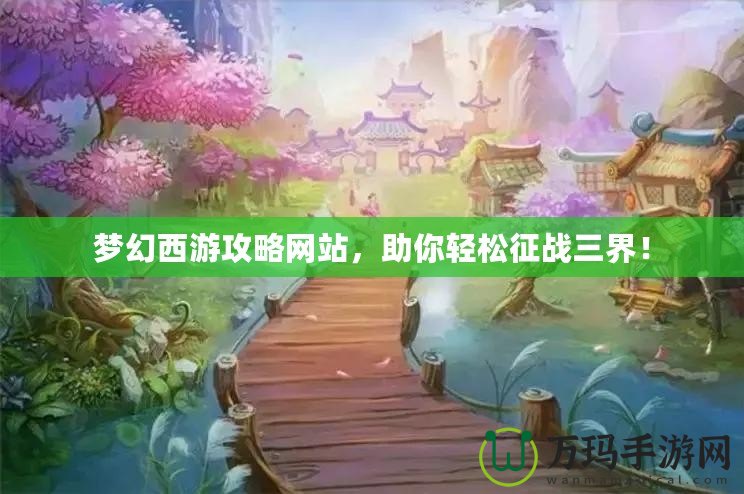 夢幻西游攻略網(wǎng)站，助你輕松征戰(zhàn)三界！