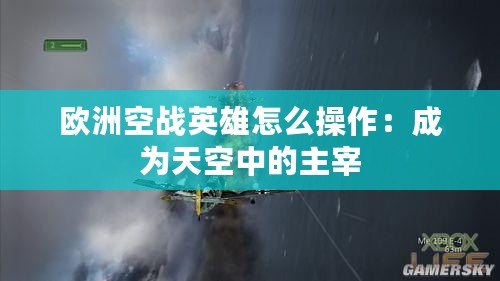 歐洲空戰英雄怎么操作：成為天空中的主宰