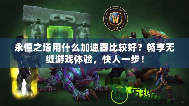 永恒之塔用什么加速器比較好？暢享無縫游戲體驗，快人一步！