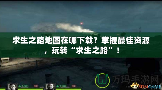 求生之路地圖在哪下載？掌握最佳資源，玩轉“求生之路”！