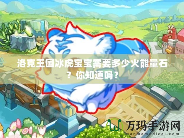 洛克王國冰虎寶寶需要多少火能量石？你知道嗎？