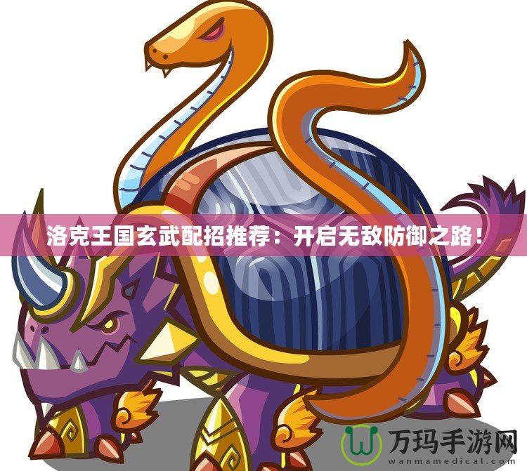洛克王國玄武配招推薦：開啟無敵防御之路！