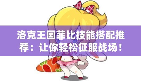 洛克王國菲比技能搭配推薦：讓你輕松征服戰(zhàn)場！