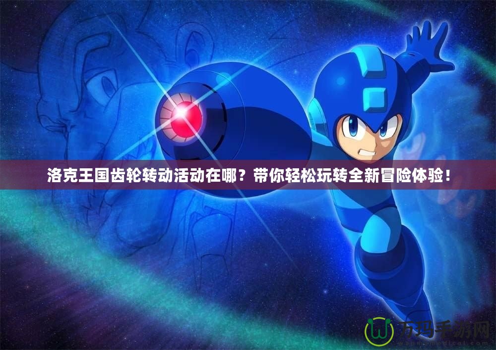 洛克王國齒輪轉動活動在哪？帶你輕松玩轉全新冒險體驗！