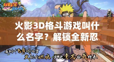 火影3D格斗游戲叫什么名字？解鎖全新忍者世界的激情對決！