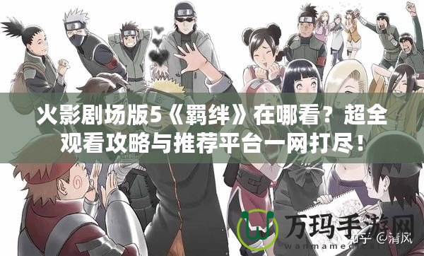 火影劇場版5《羈絆》在哪看？超全觀看攻略與推薦平臺一網打盡！