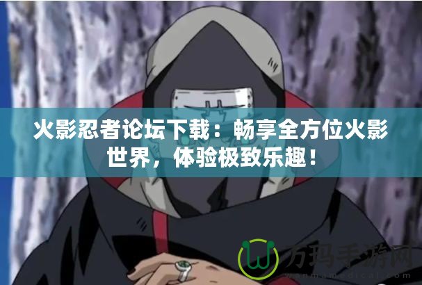 火影忍者論壇下載：暢享全方位火影世界，體驗極致樂趣！