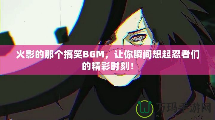 火影的那個搞笑BGM，讓你瞬間想起忍者們的精彩時刻！