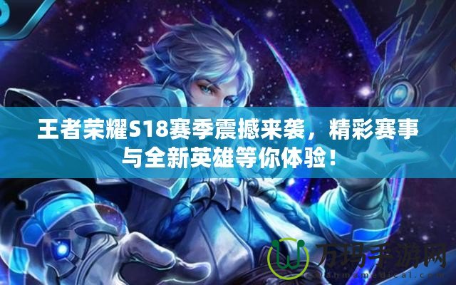王者榮耀S18賽季震撼來襲，精彩賽事與全新英雄等你體驗！