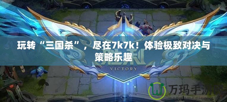 玩轉(zhuǎn)“三國殺”，盡在7k7k！體驗極致對決與策略樂趣