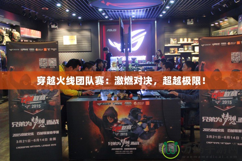 穿越火線團隊賽：激燃對決，超越極限！