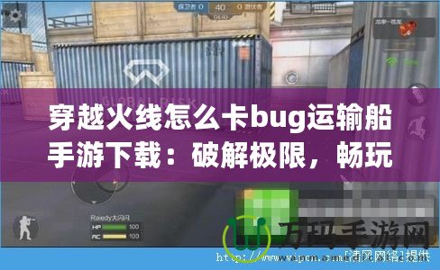 穿越火線怎么卡bug運輸船手游下載：破解極限，暢玩射擊激情
