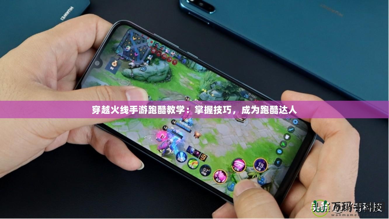 穿越火線手游跑酷教學(xué)：掌握技巧，成為跑酷達(dá)人