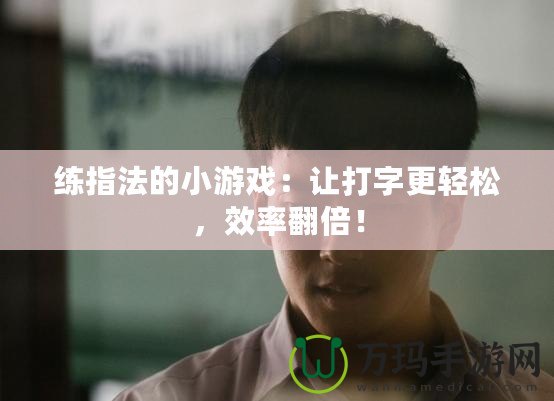 練指法的小游戲：讓打字更輕松，效率翻倍！