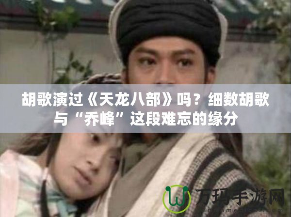 胡歌演過《天龍八部》嗎？細數胡歌與“喬峰”這段難忘的緣分