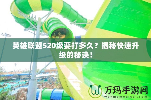英雄聯盟520級要打多久？揭秘快速升級的秘訣！