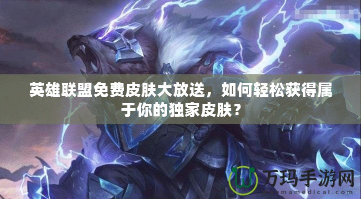英雄聯盟免費皮膚大放送，如何輕松獲得屬于你的獨家皮膚？