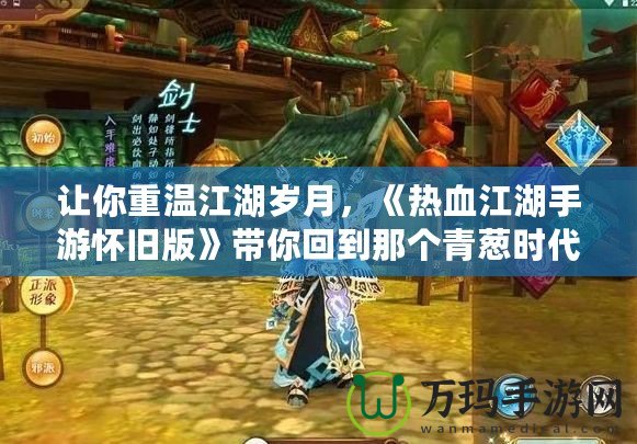 讓你重溫江湖歲月，《熱血江湖手游懷舊版》帶你回到那個青蔥時代