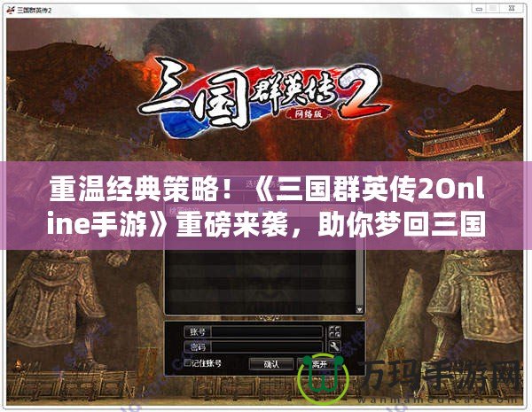 重溫經典策略！《三國群英傳2Online手游》重磅來襲，助你夢回三國！