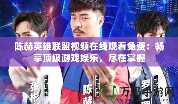 陳赫英雄聯盟視頻在線觀看免費：暢享頂級游戲娛樂，盡在掌握