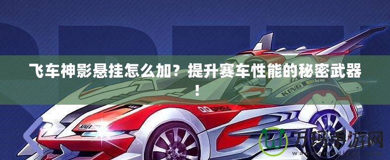 飛車神影懸掛怎么加？提升賽車性能的秘密武器！