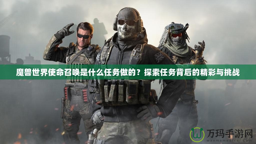 魔獸世界使命召喚是什么任務做的？探索任務背后的精彩與挑戰