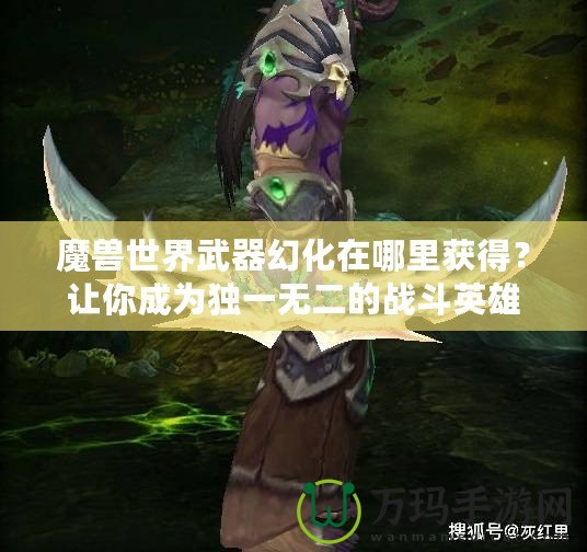 魔獸世界武器幻化在哪里獲得？讓你成為獨一無二的戰斗英雄