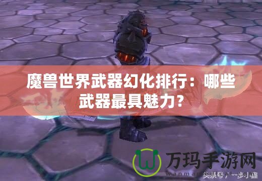 魔獸世界武器幻化排行：哪些武器最具魅力？