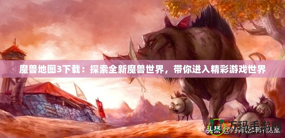 魔獸地圖3下載：探索全新魔獸世界，帶你進入精彩游戲世界