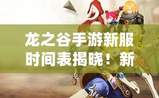 龍之谷手游新服時間表揭曉！新世界即將開啟，快來與我們一起冒險！