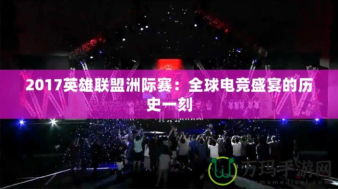 2017英雄聯盟洲際賽：全球電競盛宴的歷史一刻
